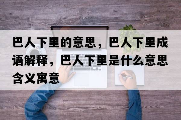 巴人下里的意思，巴人下里成語(yǔ)解釋?zhuān)腿讼吕锸鞘裁匆馑己x寓意