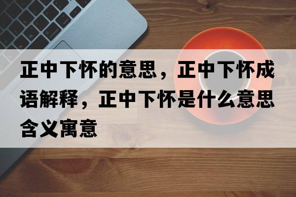 正中下懷的意思，正中下懷成語(yǔ)解釋?zhuān)邢聭咽鞘裁匆馑己x寓意