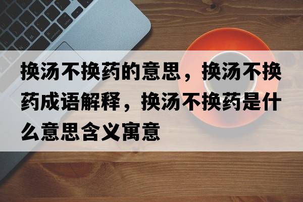 換湯不換藥的意思，換湯不換藥成語(yǔ)解釋?zhuān)瑩Q湯不換藥是什么意思含義寓意