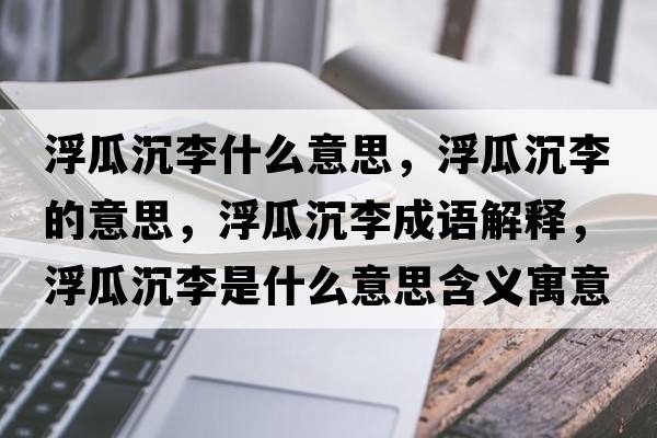 浮瓜沉李什么意思，浮瓜沉李的意思，浮瓜沉李成語(yǔ)解釋?zhuān)」铣晾钍鞘裁匆馑己x寓意