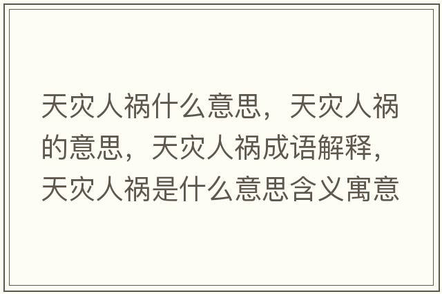 天災人禍什么意思，天災人禍的意思，天災人禍成語(yǔ)解釋?zhuān)鞛娜说準鞘裁匆馑己x寓意