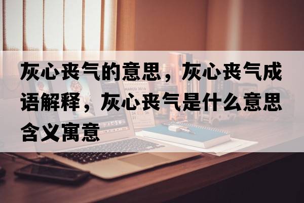 灰心喪氣的意思，灰心喪氣成語(yǔ)解釋?zhuān)倚膯蕷馐鞘裁匆馑己x寓意
