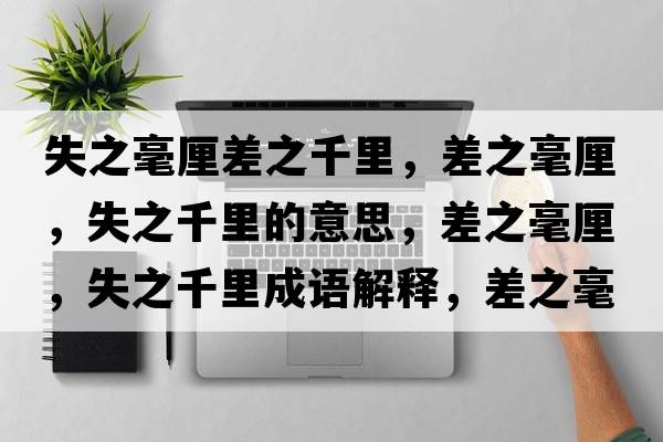 失之毫厘差之千里，差之毫厘，失之千里的意思，差之毫厘，失之千里成語(yǔ)解釋?zhuān)钪晾?，失之千里是什么意思含義寓意