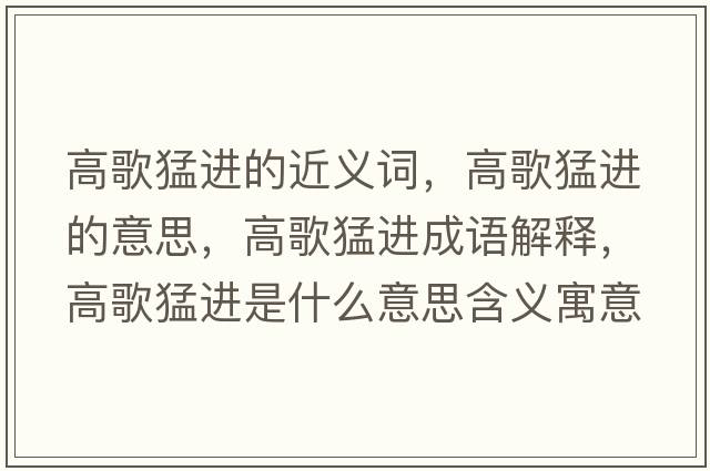 高歌猛進(jìn)的近義詞，高歌猛進(jìn)的意思，高歌猛進(jìn)成語(yǔ)解釋?zhuān)吒杳瓦M(jìn)是什么意思含義寓意