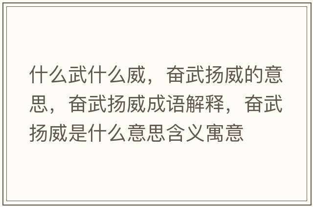 什么武什么威，奮武揚威的意思，奮武揚威成語(yǔ)解釋?zhuān)瑠^武揚威是什么意思含義寓意