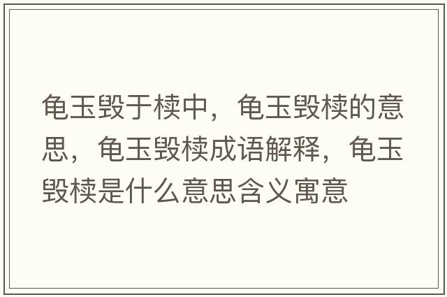 龜玉毀于櫝中，龜玉毀櫝的意思，龜玉毀櫝成語(yǔ)解釋?zhuān)斢駳呈鞘裁匆馑己x寓意