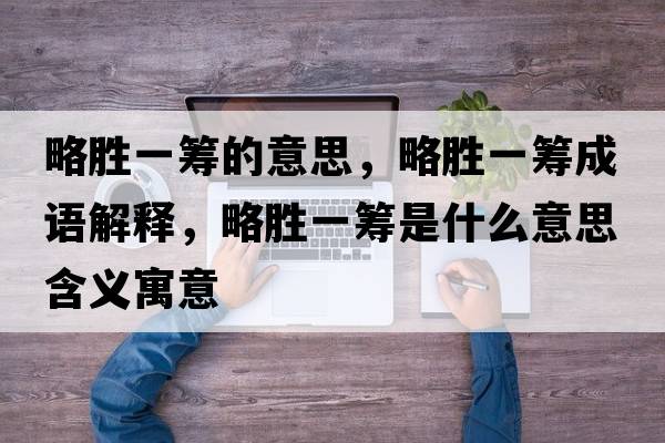 略勝一籌的意思，略勝一籌成語(yǔ)解釋?zhuān)詣僖换I是什么意思含義寓意