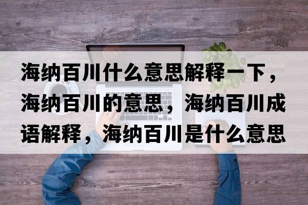 海納百川什么意思解釋一下，海納百川的意思，海納百川成語(yǔ)解釋?zhuān)＜{百川是什么意思含義寓意