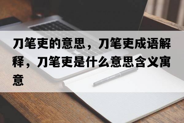 刀筆吏的意思，刀筆吏成語(yǔ)解釋?zhuān)豆P吏是什么意思含義寓意