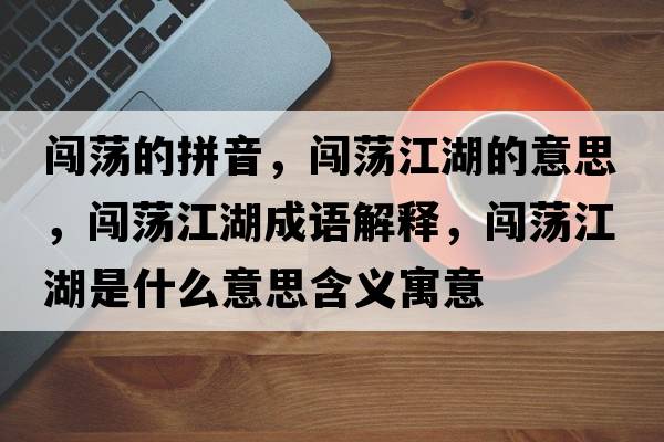 闖蕩的拼音，闖蕩江湖的意思，闖蕩江湖成語(yǔ)解釋?zhuān)J蕩江湖是什么意思含義寓意