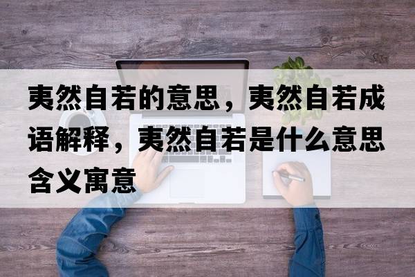 夷然自若的意思，夷然自若成語(yǔ)解釋?zhuān)娜蛔匀羰鞘裁匆馑己x寓意