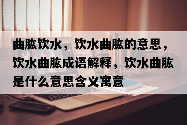曲肱飲水，飲水曲肱的意思，飲水曲肱成語(yǔ)解釋?zhuān)嬎攀鞘裁匆馑己x寓意
