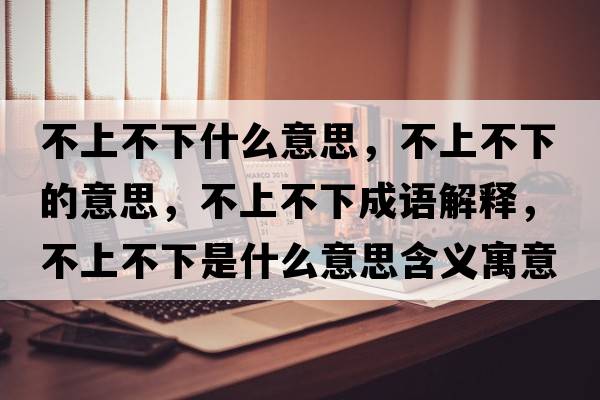 不上不下什么意思，不上不下的意思，不上不下成語(yǔ)解釋?zhuān)簧喜幌率鞘裁匆馑己x寓意