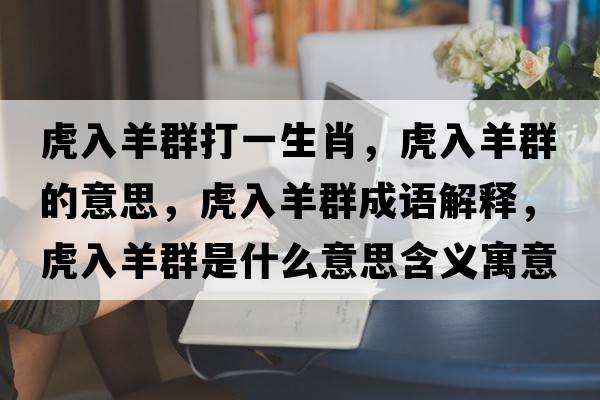 虎入羊群打一生肖，虎入羊群的意思，虎入羊群成語(yǔ)解釋?zhuān)⑷胙蛉菏鞘裁匆馑己x寓意