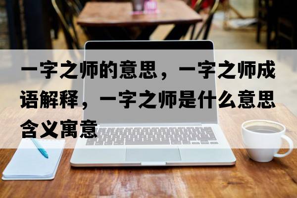 一字之師的意思，一字之師成語(yǔ)解釋?zhuān)蛔种畮熓鞘裁匆馑己x寓意