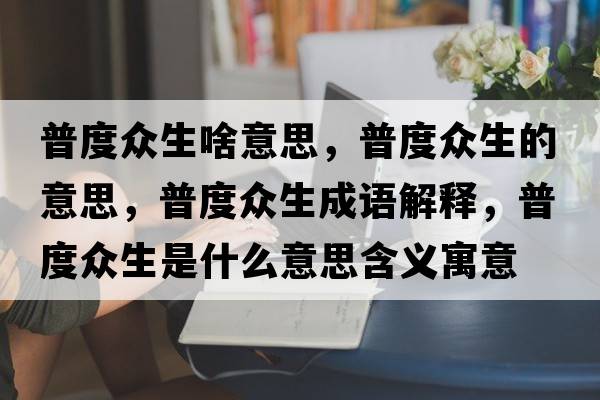 普度眾生啥意思，普度眾生的意思，普度眾生成語(yǔ)解釋?zhuān)斩缺娚鞘裁匆馑己x寓意