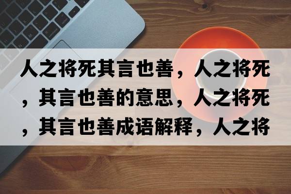 人之將死其言也善，人之將死，其言也善的意思，人之將死，其言也善成語(yǔ)解釋?zhuān)酥畬⑺?，其言也善是什么意思含義寓意
