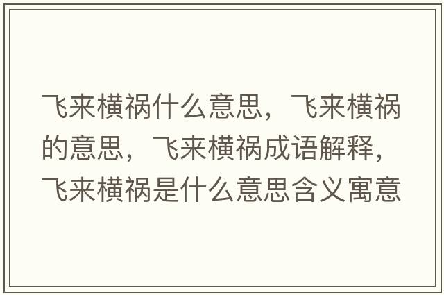 飛來(lái)橫禍什么意思，飛來(lái)橫禍的意思，飛來(lái)橫禍成語(yǔ)解釋?zhuān)w來(lái)橫禍是什么意思含義寓意