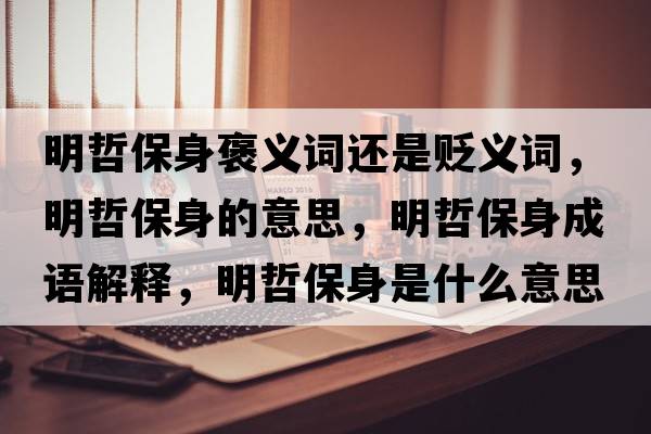 明哲保身褒義詞還是貶義詞，明哲保身的意思，明哲保身成語(yǔ)解釋?zhuān)髡鼙Ｉ硎鞘裁匆馑己x寓意