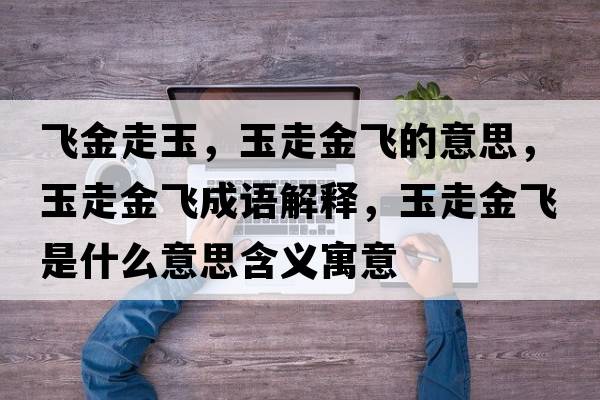 飛金走玉，玉走金飛的意思，玉走金飛成語(yǔ)解釋?zhuān)褡呓痫w是什么意思含義寓意