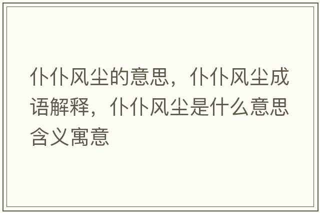仆仆風(fēng)塵的意思，仆仆風(fēng)塵成語(yǔ)解釋?zhuān)推惋L(fēng)塵是什么意思含義寓意