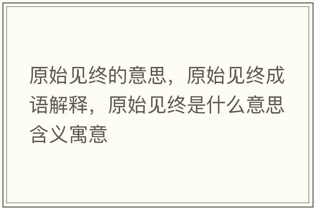 原始見(jiàn)終的意思，原始見(jiàn)終成語(yǔ)解釋?zhuān)家?jiàn)終是什么意思含義寓意