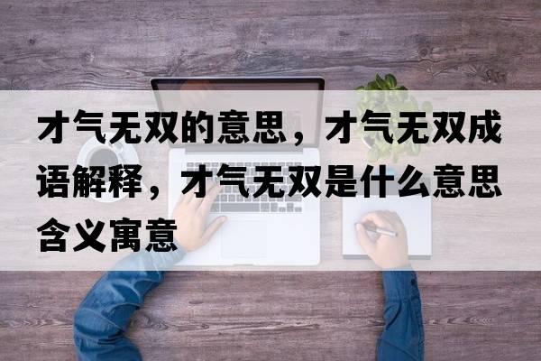 才氣無(wú)雙的意思，才氣無(wú)雙成語(yǔ)解釋?zhuān)艢鉄o(wú)雙是什么意思含義寓意