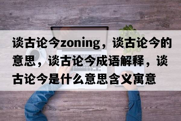 談古論今zoning，談古論今的意思，談古論今成語(yǔ)解釋?zhuān)劰耪摻袷鞘裁匆馑己x寓意