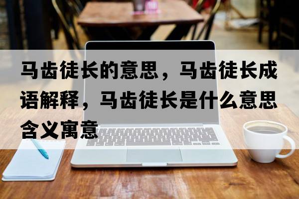 馬齒徒長(cháng)的意思，馬齒徒長(cháng)成語(yǔ)解釋?zhuān)R齒徒長(cháng)是什么意思含義寓意