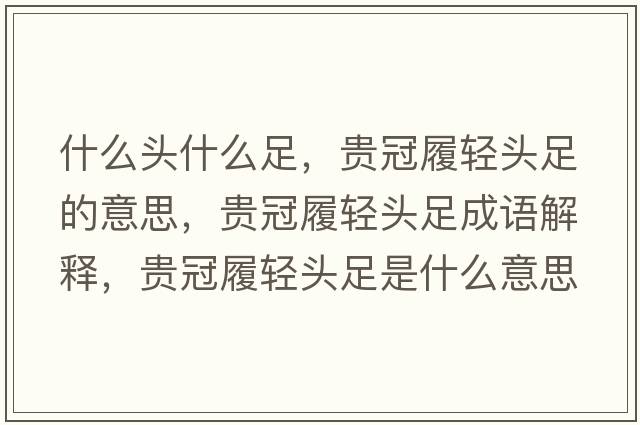 什么頭什么足，貴冠履輕頭足的意思，貴冠履輕頭足成語(yǔ)解釋?zhuān)F冠履輕頭足是什么意思含義寓意