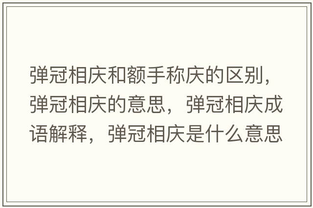 彈冠相慶和額手稱(chēng)慶的區別，彈冠相慶的意思，彈冠相慶成語(yǔ)解釋?zhuān)瑥椆谙鄳c是什么意思含義寓意