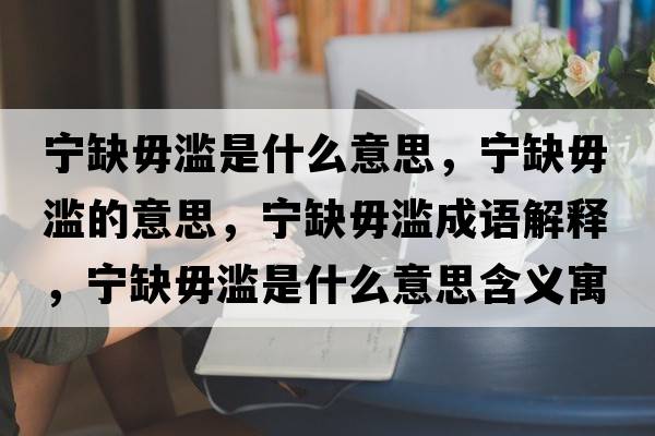 寧缺毋濫是什么意思，寧缺毋濫的意思，寧缺毋濫成語(yǔ)解釋?zhuān)瑢幦蔽銥E是什么意思含義寓意