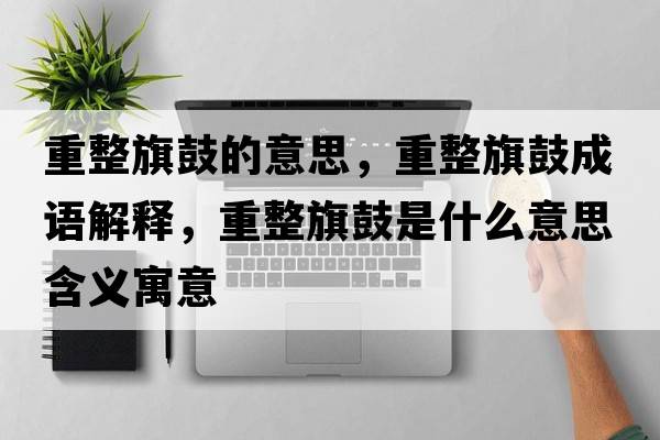 重整旗鼓的意思，重整旗鼓成語(yǔ)解釋?zhuān)卣旃氖鞘裁匆馑己x寓意