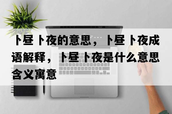 卜晝卜夜的意思，卜晝卜夜成語(yǔ)解釋?zhuān)窌儾芬故鞘裁匆馑己x寓意