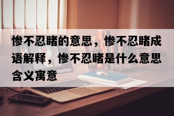 慘不忍睹的意思，慘不忍睹成語(yǔ)解釋?zhuān)瑧K不忍睹是什么意思含義寓意