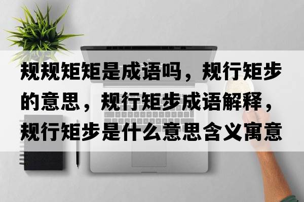 規規矩矩是成語(yǔ)嗎，規行矩步的意思，規行矩步成語(yǔ)解釋?zhuān)幮芯夭绞鞘裁匆馑己x寓意
