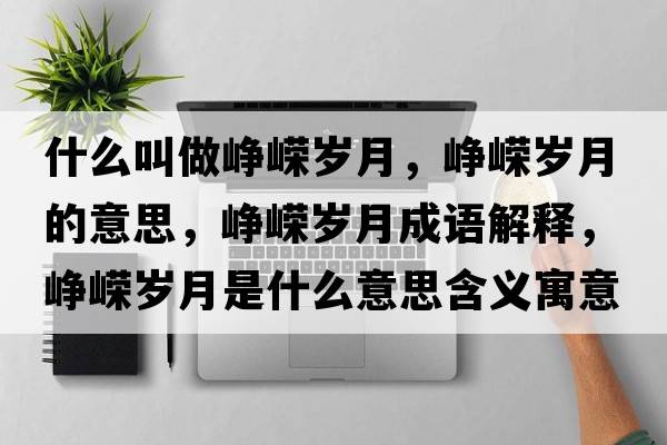 什么叫做崢嶸歲月，崢嶸歲月的意思，崢嶸歲月成語(yǔ)解釋?zhuān)瑣槑V歲月是什么意思含義寓意