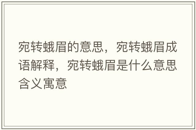 宛轉蛾眉的意思，宛轉蛾眉成語(yǔ)解釋?zhuān)疝D蛾眉是什么意思含義寓意