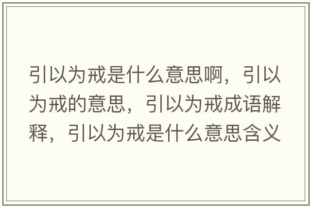 引以為戒是什么意思啊，引以為戒的意思，引以為戒成語(yǔ)解釋?zhuān)詾榻涫鞘裁匆馑己x寓意