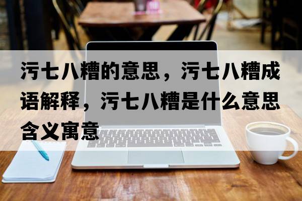 污七八糟的意思，污七八糟成語(yǔ)解釋?zhuān)燮甙嗽闶鞘裁匆馑己x寓意