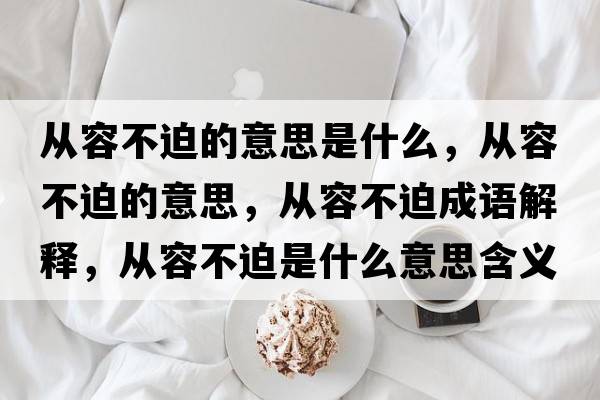 從容不迫的意思是什么，從容不迫的意思，從容不迫成語(yǔ)解釋?zhuān)瑥娜莶黄仁鞘裁匆馑己x寓意