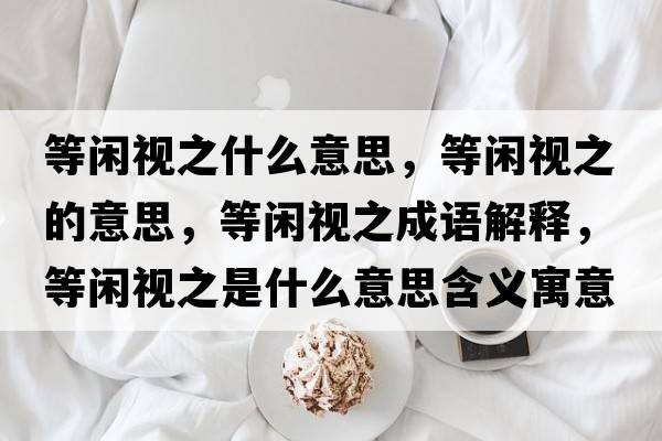等閑視之什么意思，等閑視之的意思，等閑視之成語(yǔ)解釋?zhuān)乳e視之是什么意思含義寓意