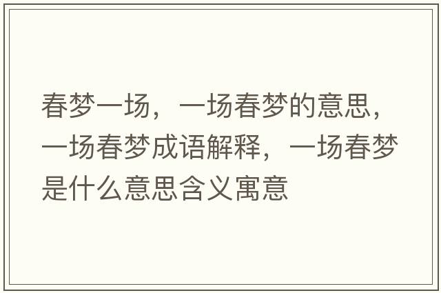 春夢(mèng)一場(chǎng)，一場(chǎng)春夢(mèng)的意思，一場(chǎng)春夢(mèng)成語(yǔ)解釋?zhuān)粓?chǎng)春夢(mèng)是什么意思含義寓意