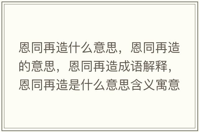 恩同再造什么意思，恩同再造的意思，恩同再造成語(yǔ)解釋?zhuān)魍僭焓鞘裁匆馑己x寓意