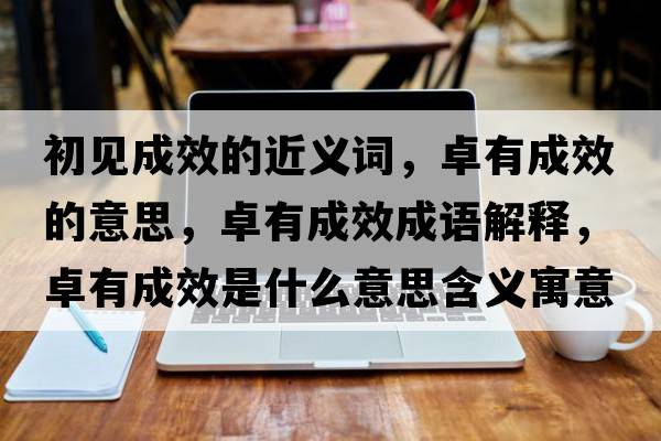 初見(jiàn)成效的近義詞，卓有成效的意思，卓有成效成語(yǔ)解釋?zhuān)坑谐尚鞘裁匆馑己x寓意