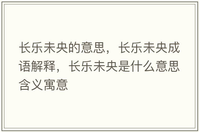 長(cháng)樂(lè )未央的意思，長(cháng)樂(lè )未央成語(yǔ)解釋?zhuān)L(cháng)樂(lè )未央是什么意思含義寓意