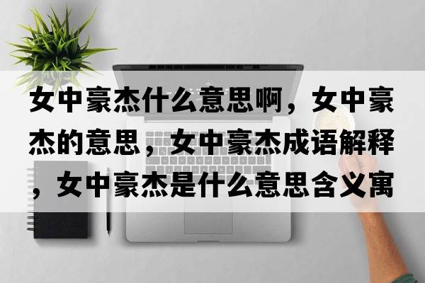 女中豪杰什么意思啊，女中豪杰的意思，女中豪杰成語(yǔ)解釋?zhuān)泻澜苁鞘裁匆馑己x寓意