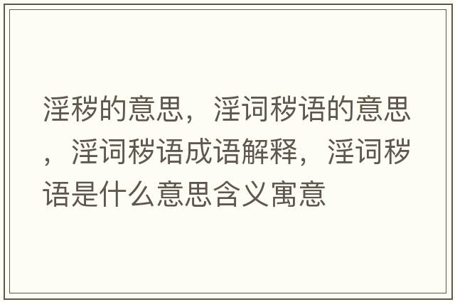 淫穢的意思，淫詞穢語(yǔ)的意思，淫詞穢語(yǔ)成語(yǔ)解釋?zhuān)~穢語(yǔ)是什么意思含義寓意