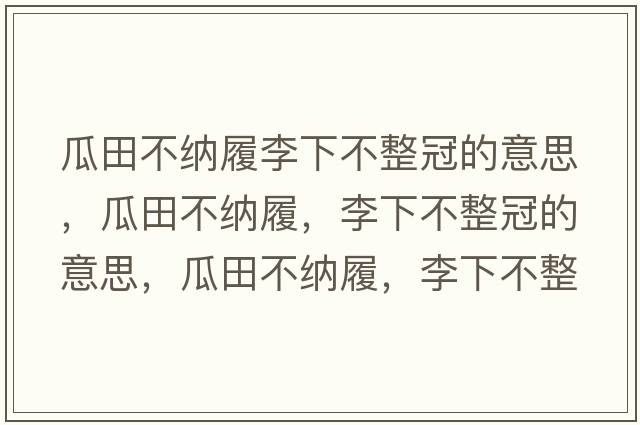 瓜田不納履李下不整冠的意思，瓜田不納履，李下不整冠的意思，瓜田不納履，李下不整冠成語(yǔ)解釋?zhuān)咸锊患{履，李下不整冠是什么意思含義寓意