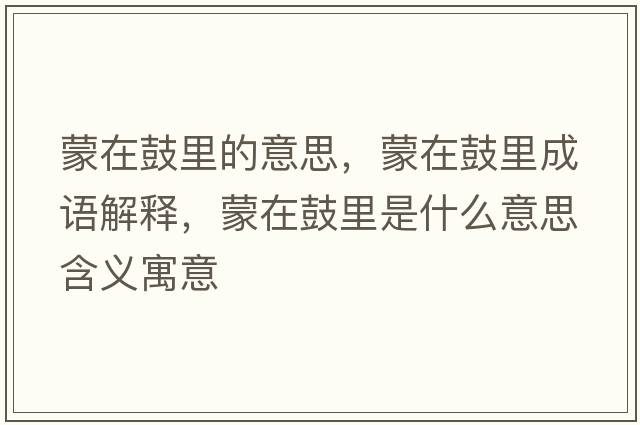 蒙在鼓里的意思，蒙在鼓里成語(yǔ)解釋?zhuān)稍诠睦锸鞘裁匆馑己x寓意